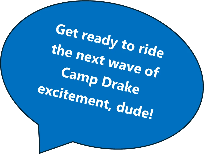 Speech Bubble: Oval: Get ready to ride the next wave of Camp Drake excitement, dude!